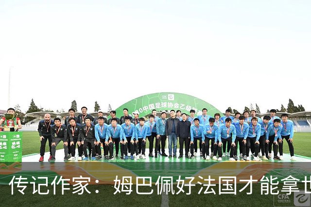 传记作家：姆巴佩好法国才能拿世界杯，坚信他至少会拿到一个金球