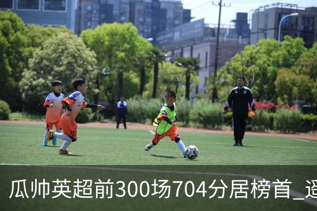 瓜帅英超前300场704分居榜首 遥遥领先第2名穆帅