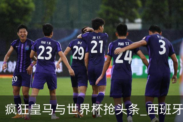 疯狂皇马与世界杯抢头条 西班牙队终又有了他们一席？